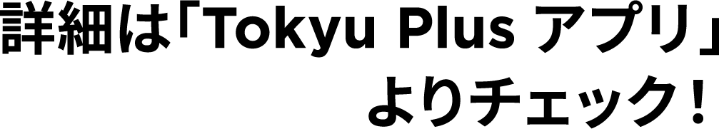 詳細は「Tokyu Plus アプリ」よりチェック！